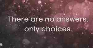 There Are No Answers, Only Choices