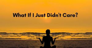 What If I Just Didn’t&nbsp;Care?